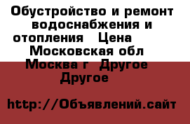 Обустройство и ремонт водоснабжения и отопления › Цена ­ 150 - Московская обл., Москва г. Другое » Другое   